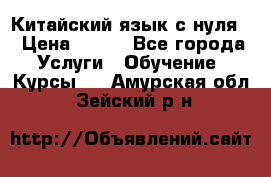 Китайский язык с нуля. › Цена ­ 750 - Все города Услуги » Обучение. Курсы   . Амурская обл.,Зейский р-н